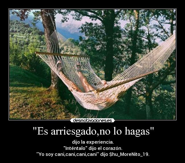 Es arriesgado,no lo hagas - dijo la experiencia.
Inténtalo dijo el corazón.
Yo soy cani,cani,cani,cani dijo $hu_MoreNito_19.