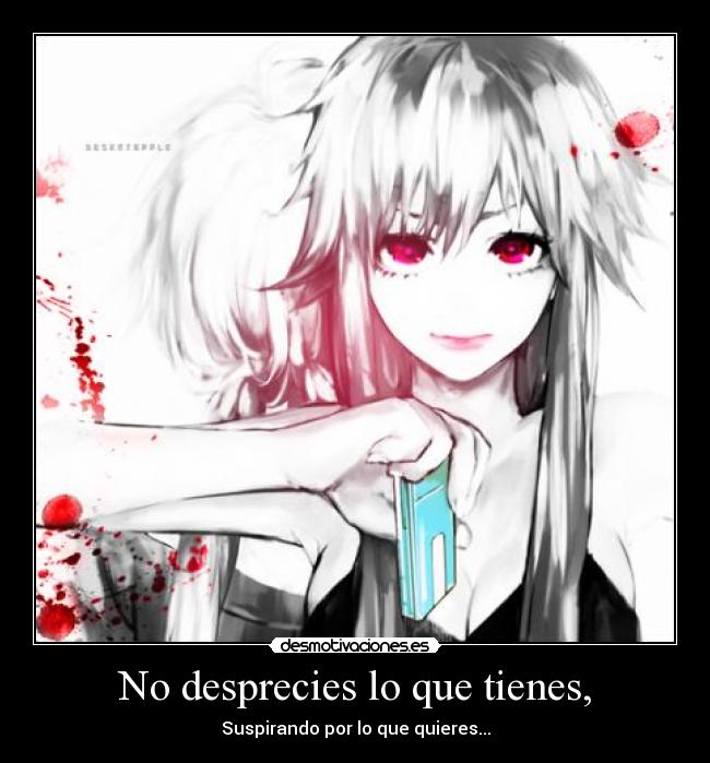 No desprecies lo que tienes, - Suspirando por lo que quieres...