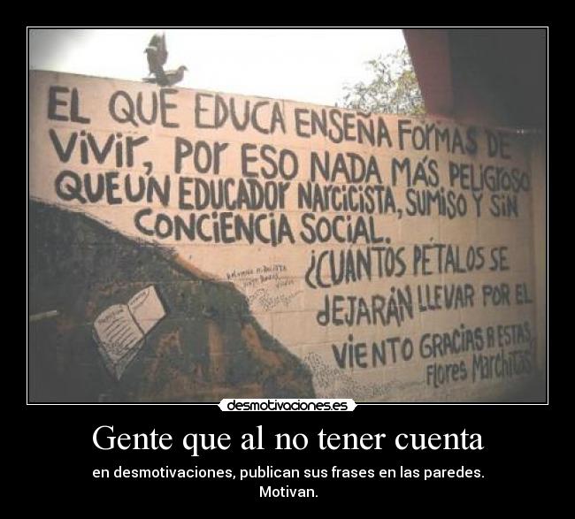 Gente que al no tener cuenta - en desmotivaciones, publican sus frases en las paredes.
Motivan.