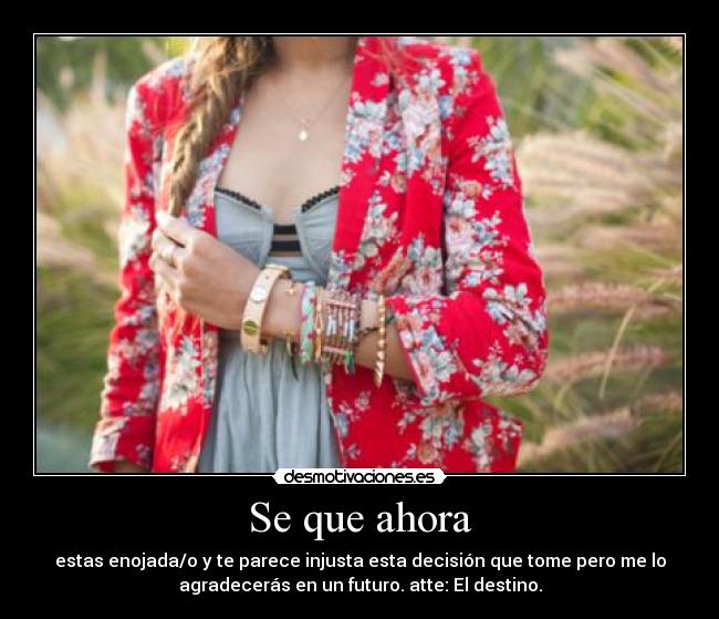 Se que ahora - estas enojada/o y te parece injusta esta decisión que tome pero me lo
agradecerás en un futuro. atte: El destino.