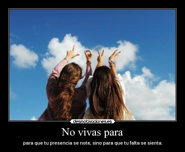 No vivas para - para que tu presencia se note, sino para que tu falta se sienta.