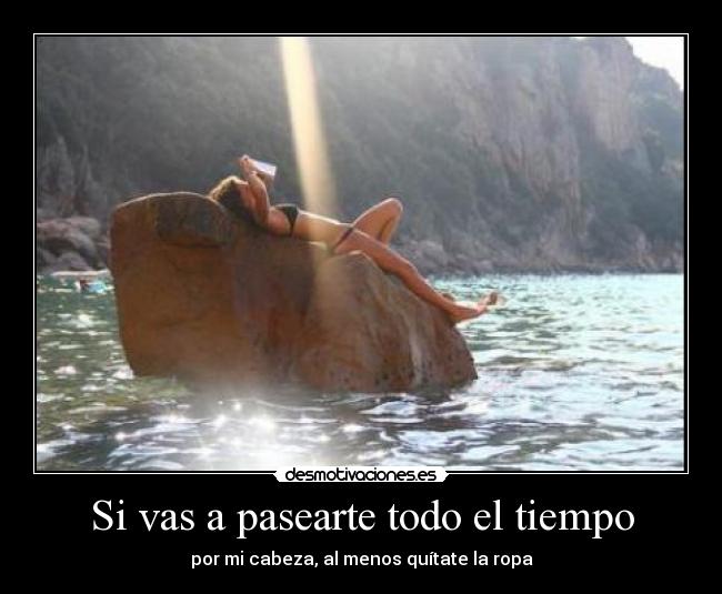 Si vas a pasearte todo el tiempo -