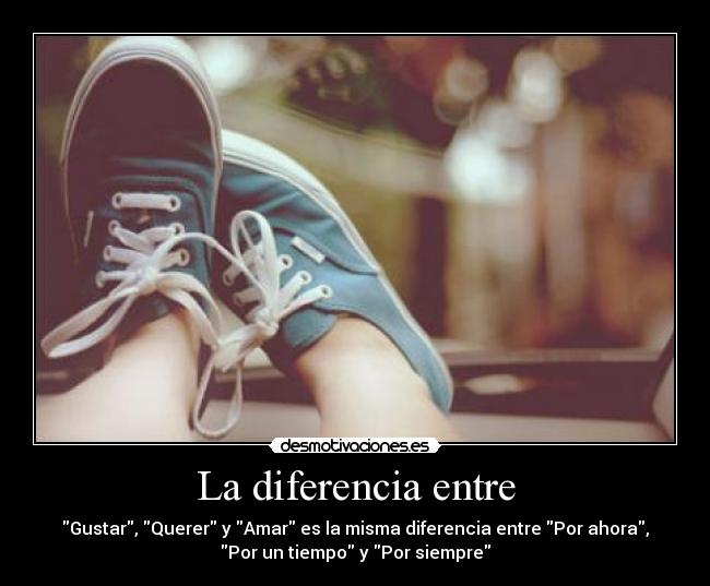La diferencia entre - Gustar, Querer y Amar es la misma diferencia entre Por ahora,
Por un tiempo y Por siempre