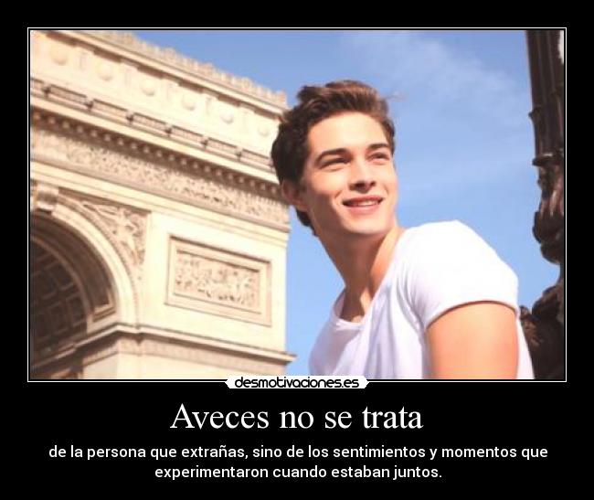 Aveces no se trata - de la persona que extrañas, sino de los sentimientos y momentos que
experimentaron cuando estaban juntos.