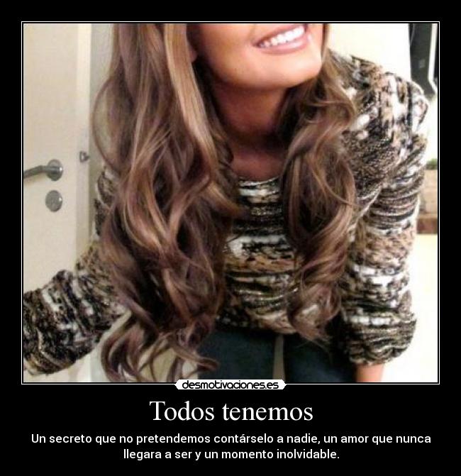 Todos tenemos - Un secreto que no pretendemos contárselo a nadie, un amor que nunca
llegara a ser y un momento inolvidable.