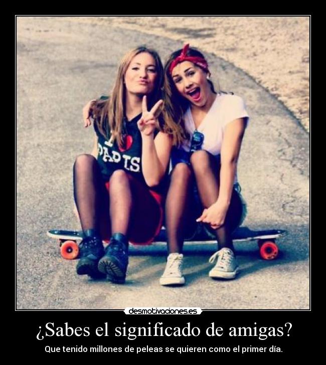 ¿Sabes el significado de amigas? - Que tenido millones de peleas se quieren como el primer día.