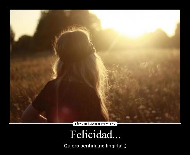 Felicidad... - Quiero sentirla,no fingirla!♥;)