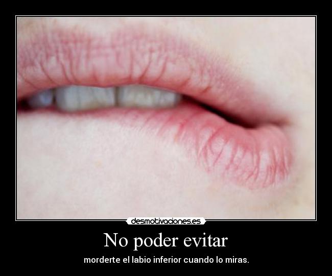 No poder evitar - morderte el labio inferior cuando lo miras.