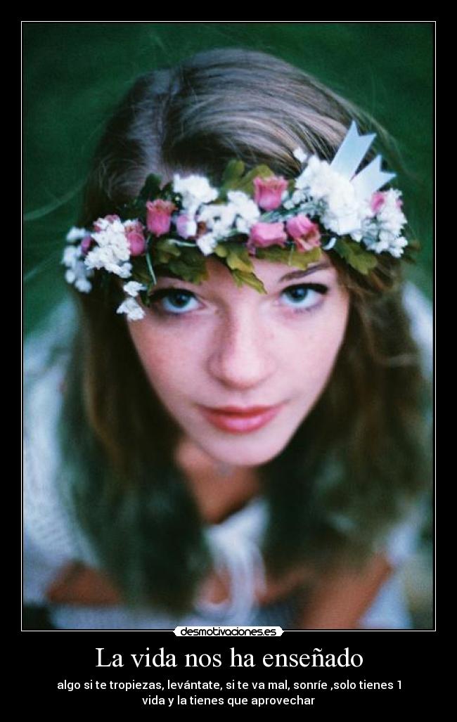 La vida nos ha enseñado - algo si te tropiezas, levántate, si te va mal, sonríe ,solo tienes 1
vida y la tienes que aprovechar