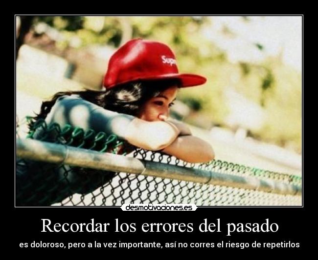 Recordar los errores del pasado - es doloroso, pero a la vez importante, así no corres el riesgo de repetirlos