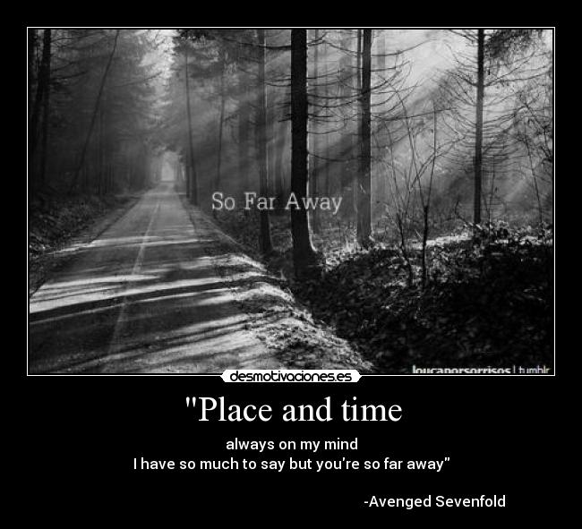 Place and time - always on my mind
I have so much to say but youre so far away

                                                                                -Avenged Sevenfold