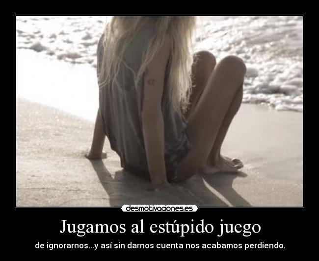 Jugamos al estúpido juego - de ignorarnos...y así sin darnos cuenta nos acabamos perdiendo.