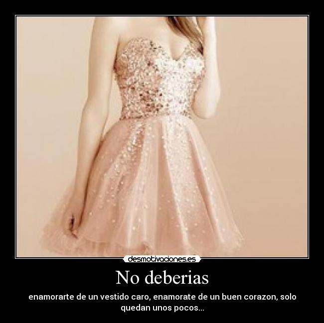 No deberias - enamorarte de un vestido caro, enamorate de un buen corazon, solo
quedan unos pocos...