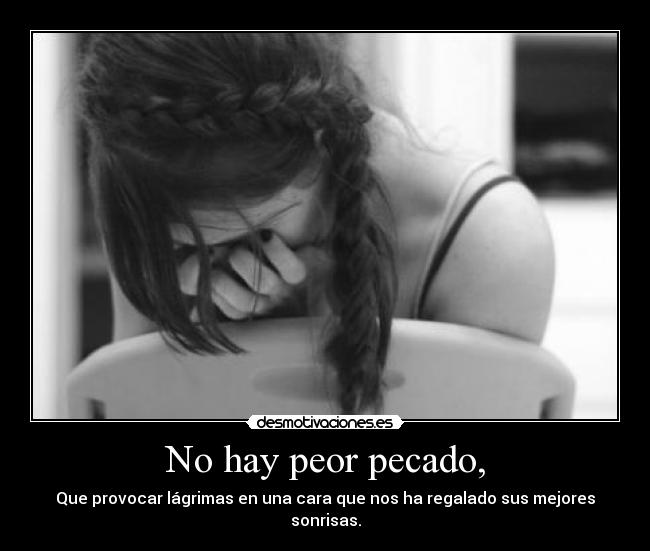 No hay peor pecado, - Que provocar lágrimas en una cara que nos ha regalado sus mejores sonrisas.