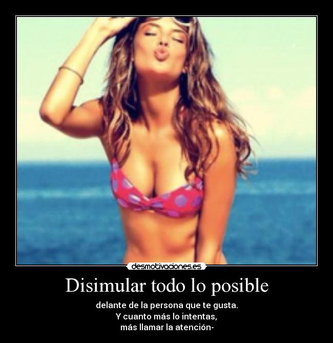Disimular todo lo posible - delante de la persona que te gusta.
Y cuanto más lo intentas,
más llamar la atención-