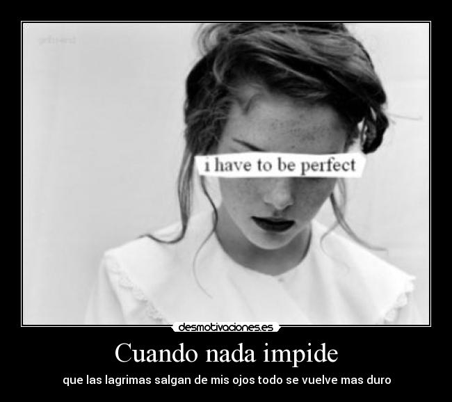 Cuando nada impide - que las lagrimas salgan de mis ojos todo se vuelve mas duro