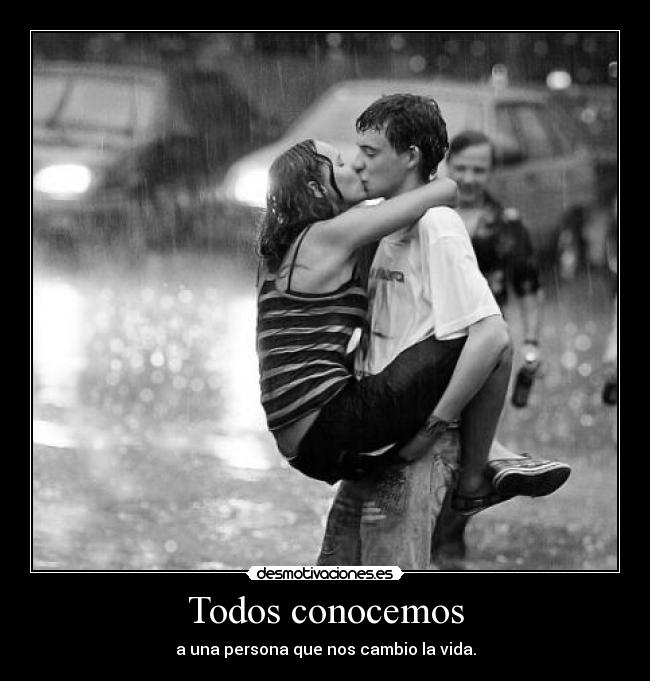 Todos conocemos - a una persona que nos cambio la vida.