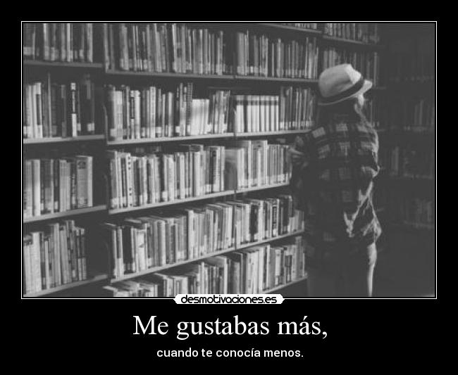 Me gustabas más, - cuando te conocía menos.