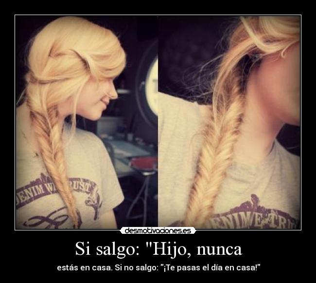 Si salgo: Hijo, nunca - estás en casa. Si no salgo: ¡Te pasas el día en casa!