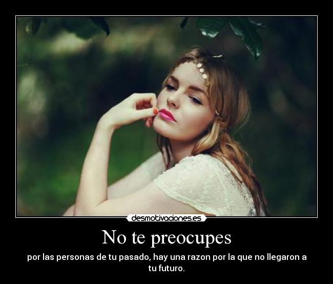 No te preocupes - por las personas de tu pasado, hay una razon por la que no llegaron a tu futuro.