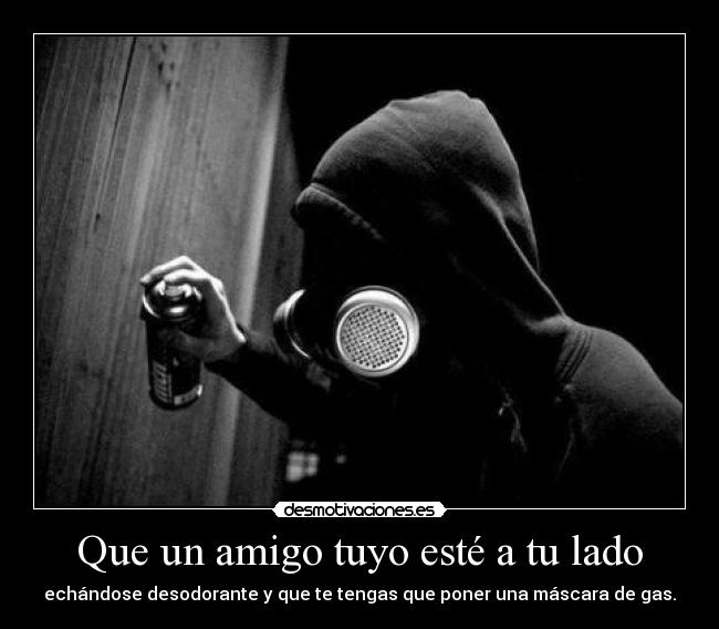 Que un amigo tuyo esté a tu lado - echándose desodorante y que te tengas que poner una máscara de gas.