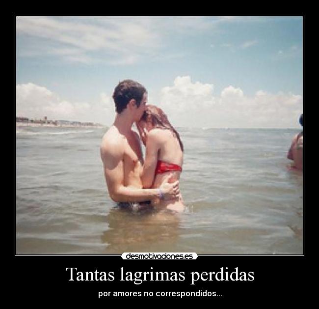 Tantas lagrimas perdidas - por amores no correspondidos...