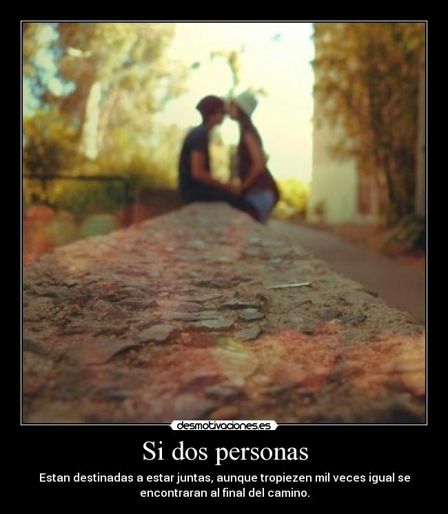 Si dos personas - Estan destinadas a estar juntas, aunque tropiezen mil veces igual se
encontraran al final del camino.