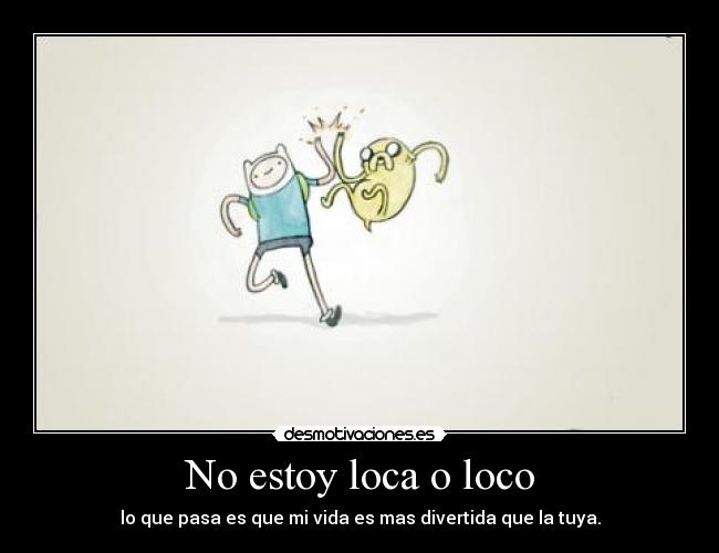 No estoy loca o loco - lo que pasa es que mi vida es mas divertida que la tuya.