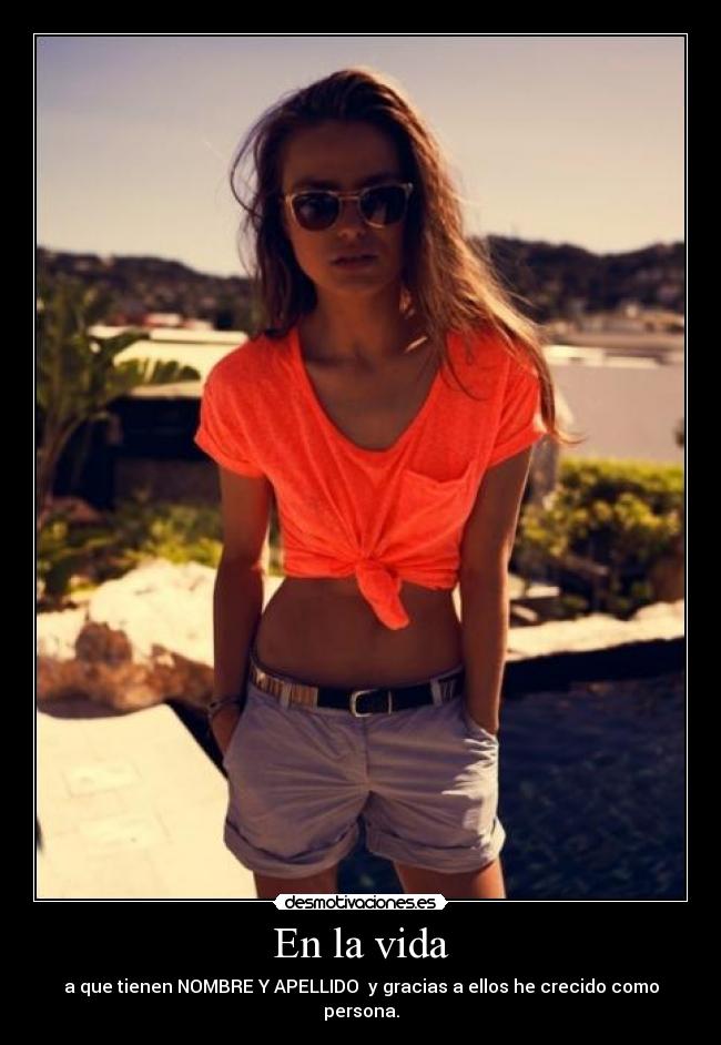 En la vida - a que tienen NOMBRE Y APELLIDO y gracias a ellos he crecido como persona.