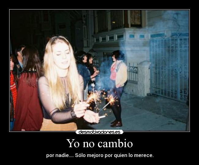 Yo no cambio - por nadie.... Sólo mejoro por quien lo merece.