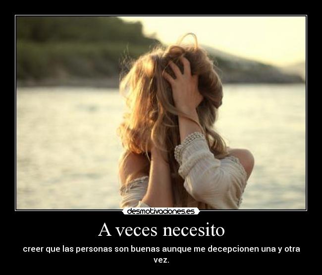 A veces necesito - creer que las personas son buenas aunque me decepcionen una y otra vez.