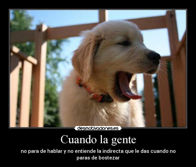 Cuando la gente - no para de hablar y no entiende la indirecta que le das cuando no paras de bostezar