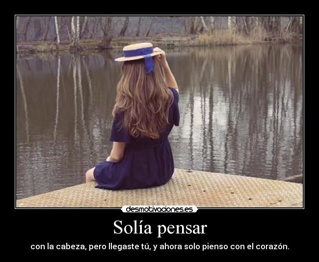 Solía pensar - con la cabeza, pero llegaste tú, y ahora solo pienso con el corazón.