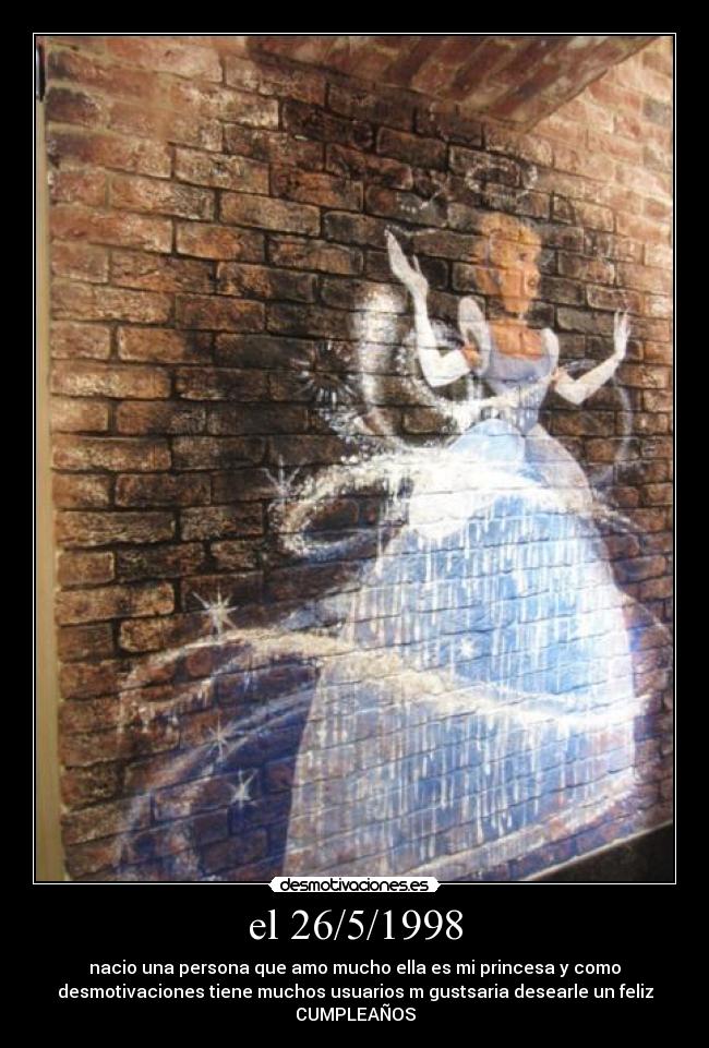 el 26/5/1998 - nacio una persona que amo mucho ella es mi princesa y como
desmotivaciones tiene muchos usuarios m gustsaria desearle un feliz
CUMPLEAÑOS