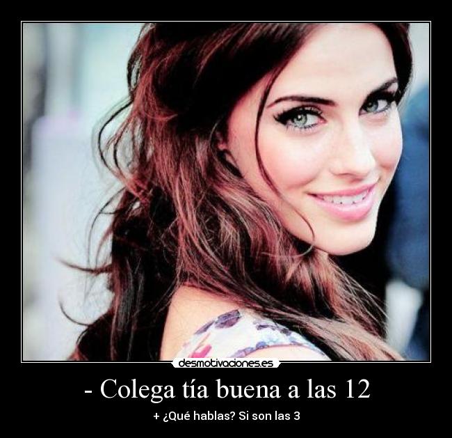 - Colega tía buena a las 12 - + ¿Qué hablas? Si son las 3