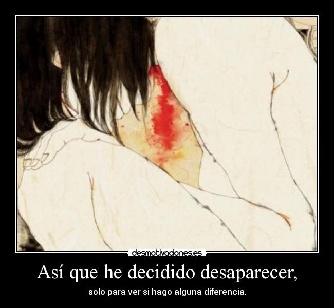 Así que he decidido desaparecer, - solo para ver si hago alguna diferencia.