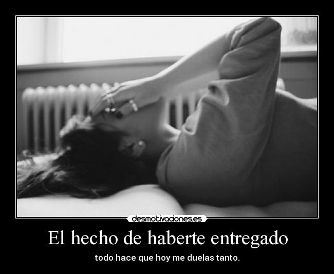 El hecho de haberte entregado - todo hace que hoy me duelas tanto.