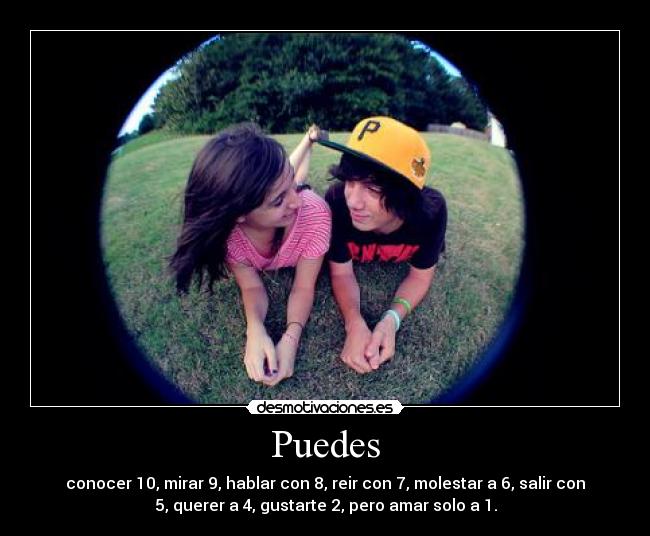 Puedes - conocer 10, mirar 9, hablar con 8, reir con 7, molestar a 6, salir con
5, querer a 4, gustarte 2, pero amar solo a 1.