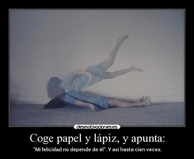 Coge papel y lápiz, y apunta: - Mi felicidad no depende de él. Y así hasta cien veces.