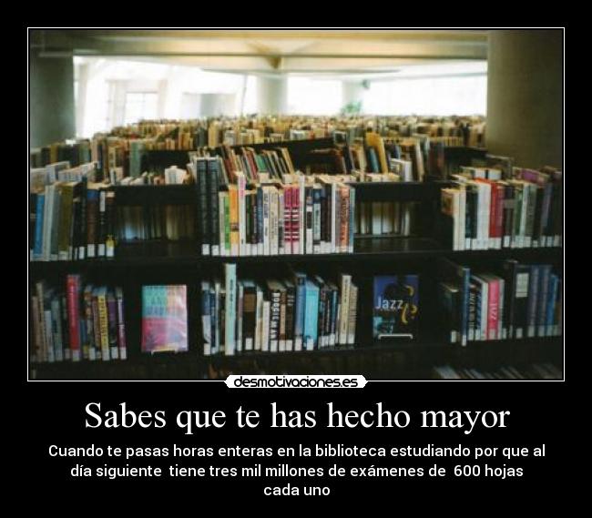 Sabes que te has hecho mayor - Cuando te pasas horas enteras en la biblioteca estudiando por que al
día siguiente tiene tres mil millones de exámenes de 600 hojas
cada uno