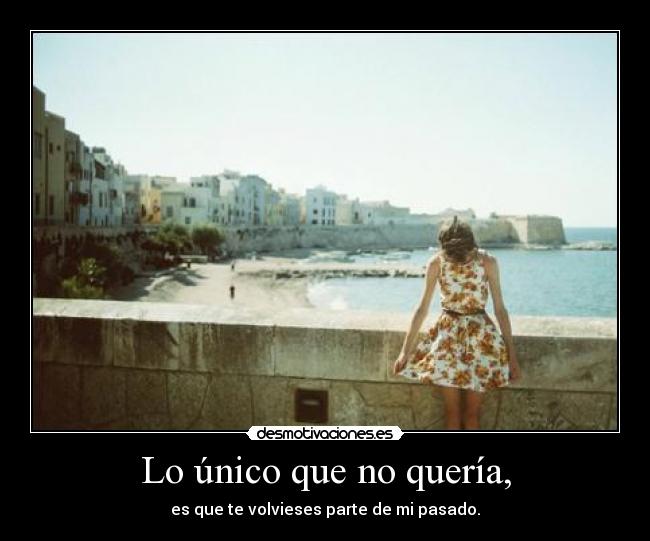 Lo único que no quería, - es que te volvieses parte de mi pasado.