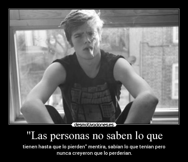 Las personas no saben lo que - tienen hasta que lo pierden mentira, sabían lo que tenían pero
nunca creyeron que lo perderian.