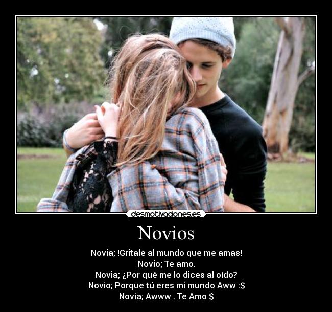 Novios - Novia; !Gritale al mundo que me amas!
Novio; Te amo.
Novia; ¿Por qué me lo dices al oído?
Novio; Porque tú eres mi mundo Aww :$
Novia; Awww . Te Amo $