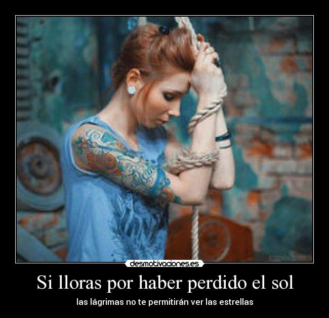 Si lloras por haber perdido el sol - las lágrimas no te permitirán ver las estrellas
