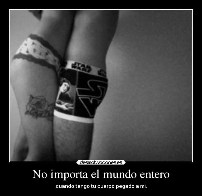 No importa el mundo entero - cuando tengo tu cuerpo pegado a mi.