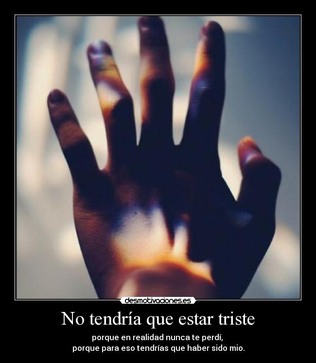 No tendría que estar triste - porque en realidad nunca te perdí,
porque para eso tendrías que haber sido mio.
