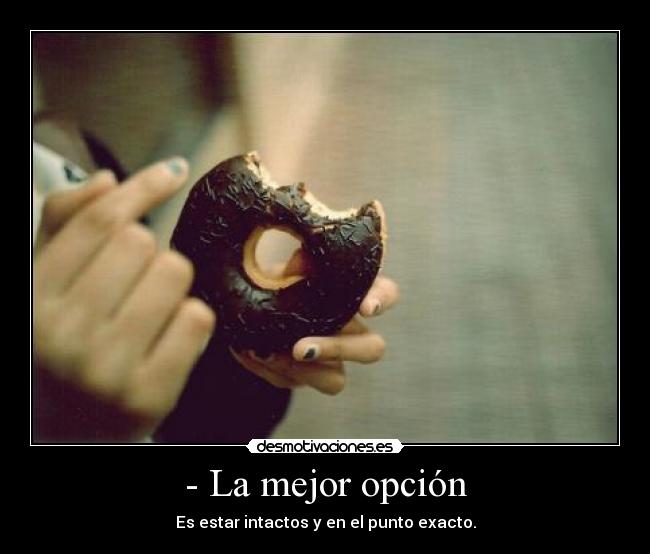 - La mejor opción - Es estar intactos y en el punto exacto.