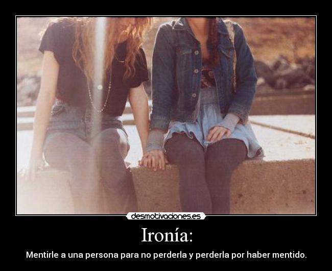 Ironía: - Mentirle a una persona para no perderla y perderla por haber mentido.