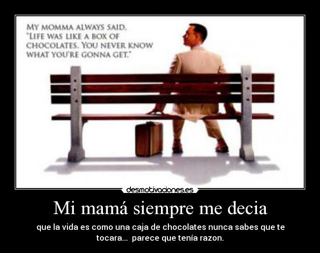 Mi mamá siempre me decia - que la vida es como una caja de chocolates nunca sabes que te
tocara... parece que tenía razon.