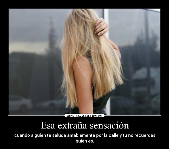 Esa extraña sensación - cuando alguien te saluda amablemente por la calle y tú no recuerdas quien es.